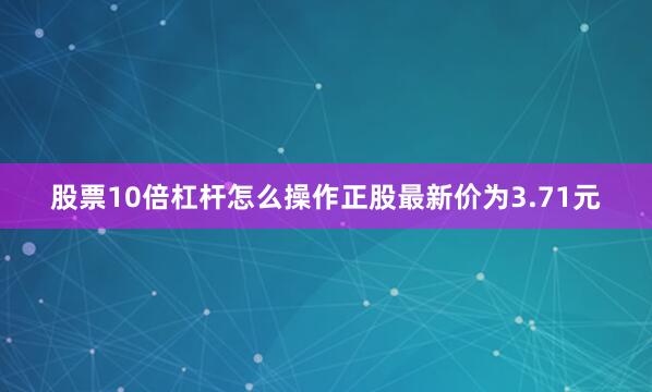 股票10倍杠杆怎么操作正股最新价为3.71元