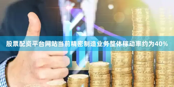 股票配资平台网站当前精密制造业务整体稼动率约为40%