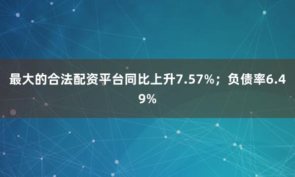 最大的合法配资平台同比上升7.57%；负债率6.49%