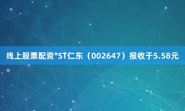 线上股票配资*ST仁东（002647）报收于5.58元
