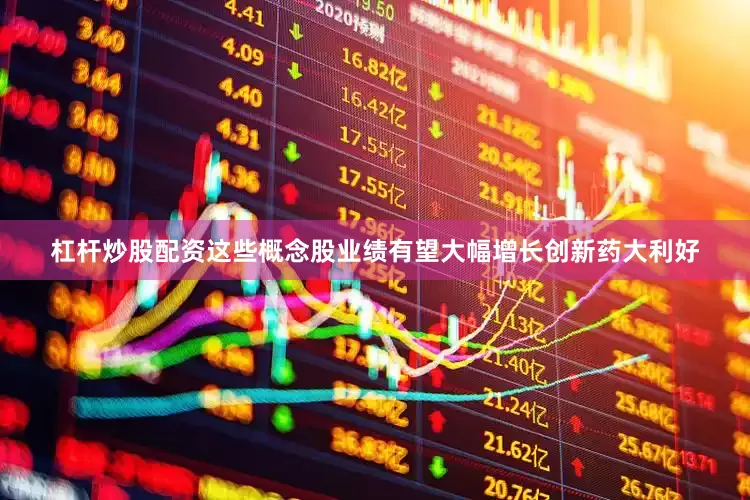 杠杆炒股配资这些概念股业绩有望大幅增长创新药大利好