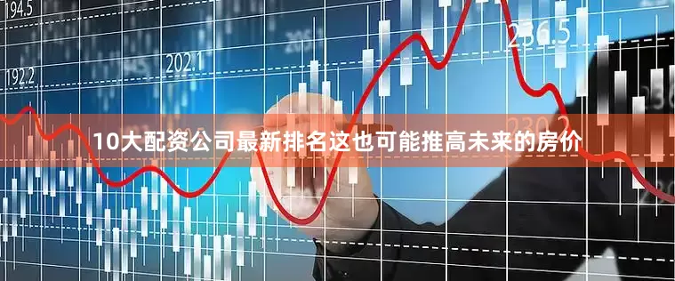 10大配资公司最新排名这也可能推高未来的房价