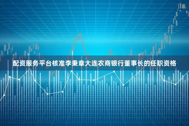 配资服务平台核准李秉章大连农商银行董事长的任职资格