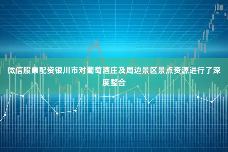 微信股票配资银川市对葡萄酒庄及周边景区景点资源进行了深度整合