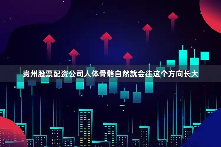 贵州股票配资公司人体骨骼自然就会往这个方向长大