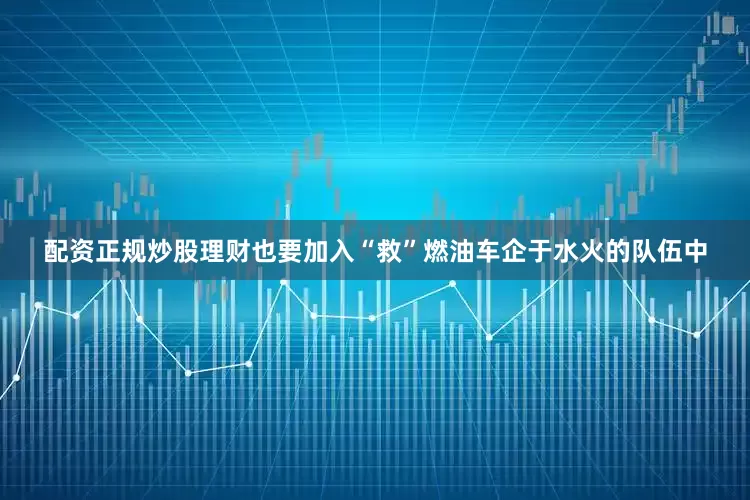 配资正规炒股理财也要加入“救”燃油车企于水火的队伍中